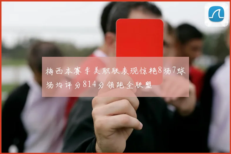 梅西本赛季美职联表现惊艳8场7球场均评分814分领跑全联盟