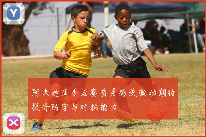 阿夫迪亚季后赛首秀感受激动期待提升防守与对抗能力