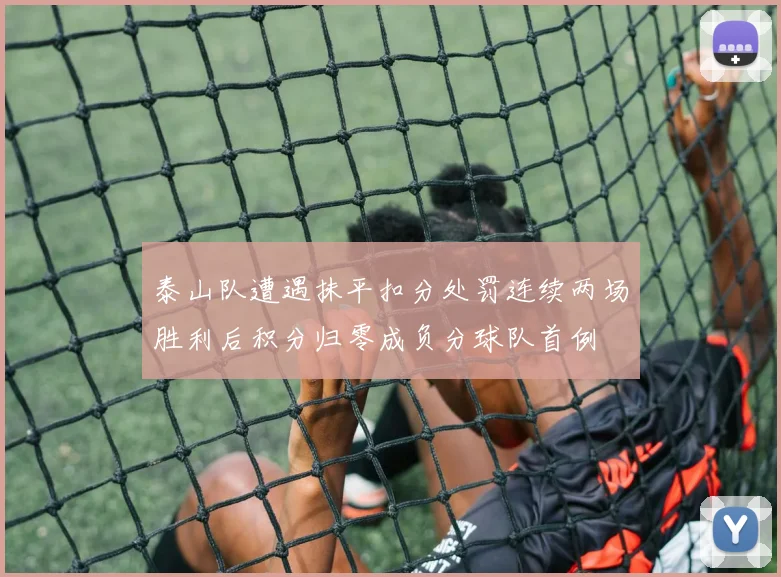 泰山队遭遇抹平扣分处罚连续两场胜利后积分归零成负分球队首例