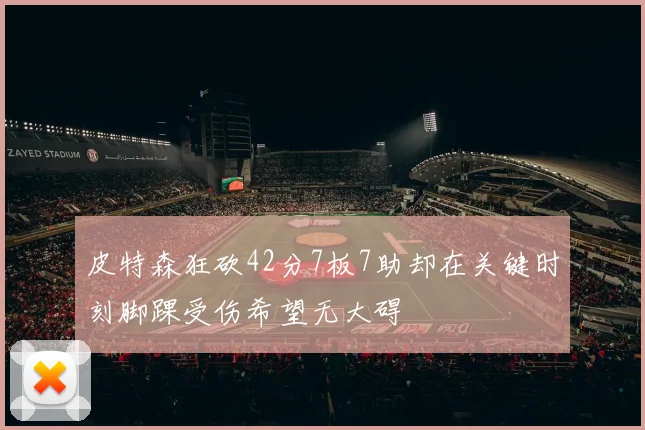 皮特森狂砍42分7板7助却在关键时刻脚踝受伤希望无大碍