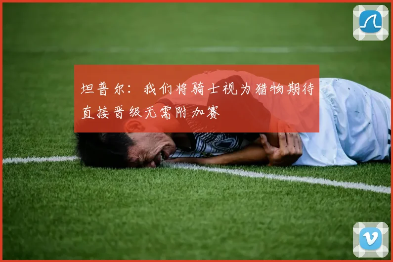 坦普尔：我们将骑士视为猎物期待直接晋级无需附加赛