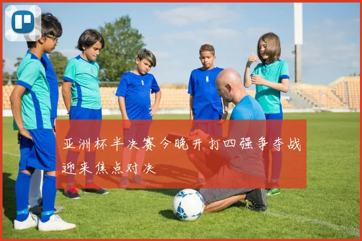 亚洲杯半决赛今晚开打四强争夺战迎来焦点对决