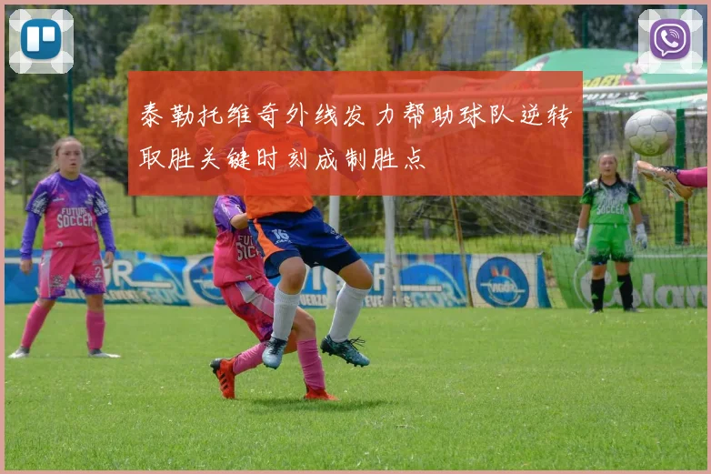 泰勒托维奇外线发力帮助球队逆转取胜关键时刻成制胜点