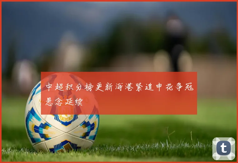 中超积分榜更新海港紧追申花争冠悬念延续