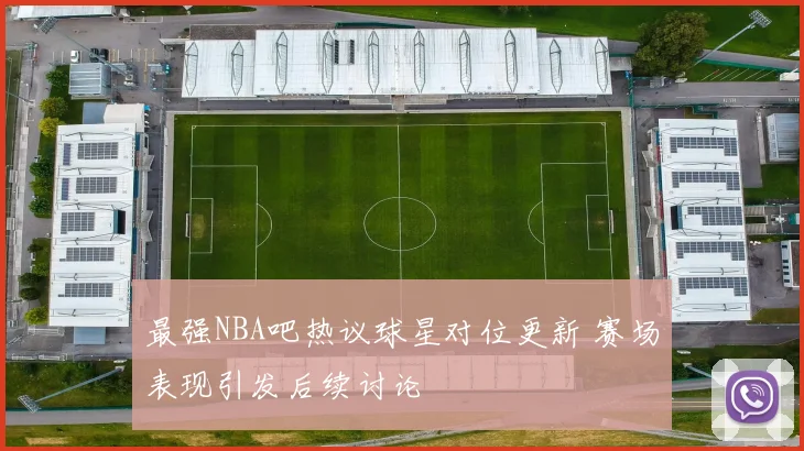 最强NBA吧热议球星对位更新 赛场表现引发后续讨论