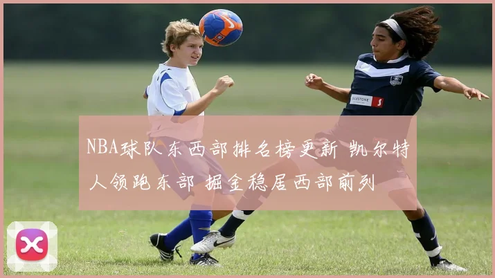 NBA球队东西部排名榜更新 凯尔特人领跑东部 掘金稳居西部前列