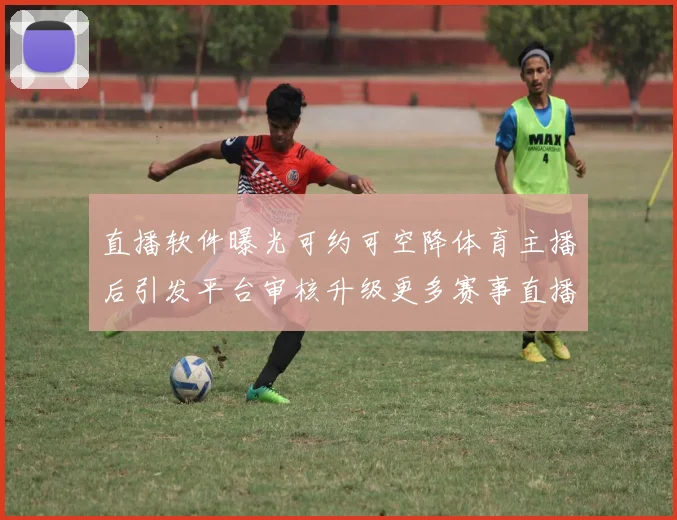 直播软件曝光可约可空降体育主播后引发平台审核升级更多赛事直播受关注