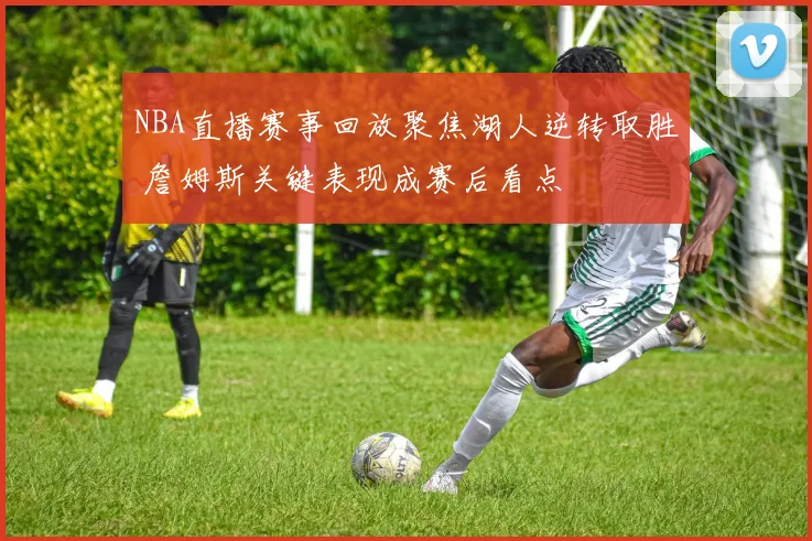 NBA直播赛事回放聚焦湖人逆转取胜 詹姆斯关键表现成赛后看点