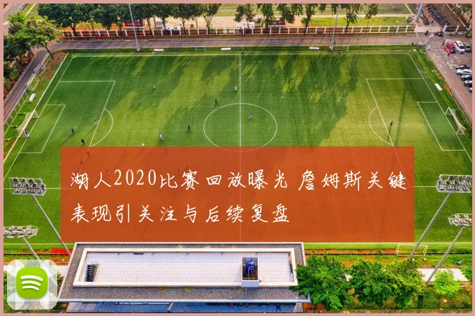 湖人2020比赛回放曝光 詹姆斯关键表现引关注与后续复盘