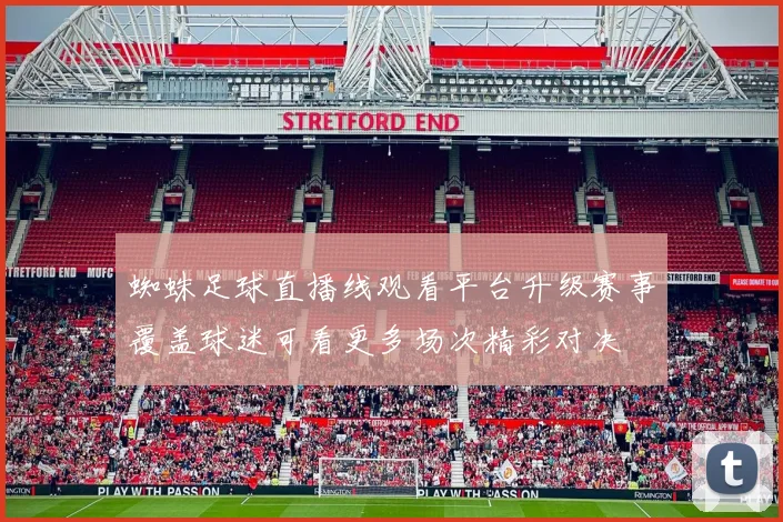 蜘蛛足球直播线观看平台升级赛事覆盖球迷可看更多场次精彩对决